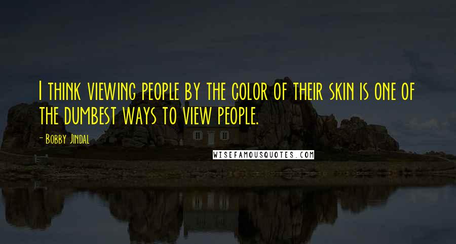 Bobby Jindal Quotes: I think viewing people by the color of their skin is one of the dumbest ways to view people.