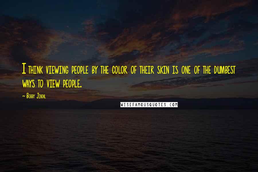 Bobby Jindal Quotes: I think viewing people by the color of their skin is one of the dumbest ways to view people.