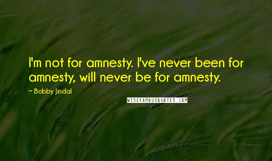 Bobby Jindal Quotes: I'm not for amnesty. I've never been for amnesty, will never be for amnesty.