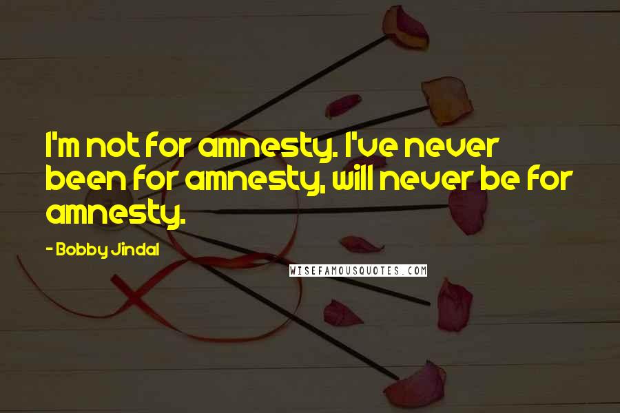 Bobby Jindal Quotes: I'm not for amnesty. I've never been for amnesty, will never be for amnesty.