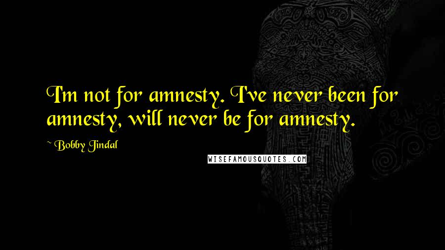 Bobby Jindal Quotes: I'm not for amnesty. I've never been for amnesty, will never be for amnesty.