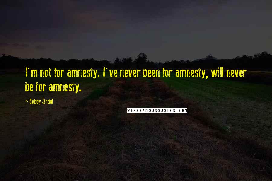 Bobby Jindal Quotes: I'm not for amnesty. I've never been for amnesty, will never be for amnesty.