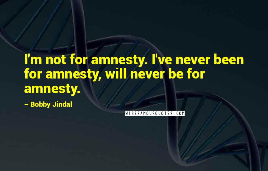 Bobby Jindal Quotes: I'm not for amnesty. I've never been for amnesty, will never be for amnesty.