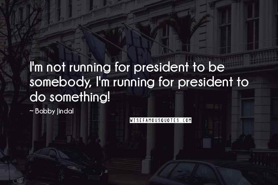 Bobby Jindal Quotes: I'm not running for president to be somebody, I'm running for president to do something!