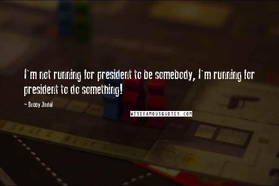 Bobby Jindal Quotes: I'm not running for president to be somebody, I'm running for president to do something!