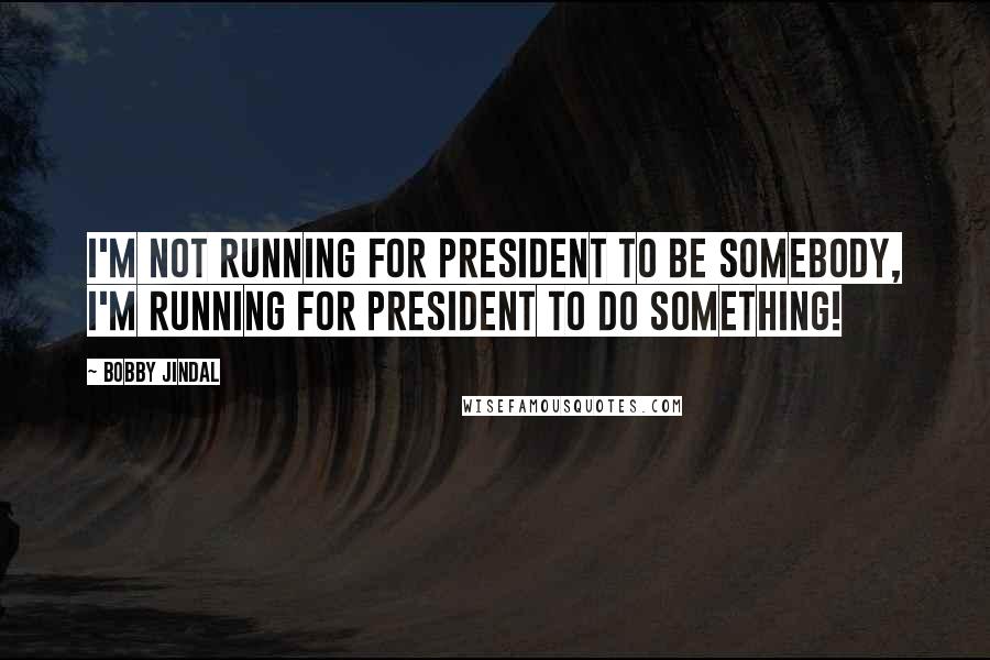 Bobby Jindal Quotes: I'm not running for president to be somebody, I'm running for president to do something!