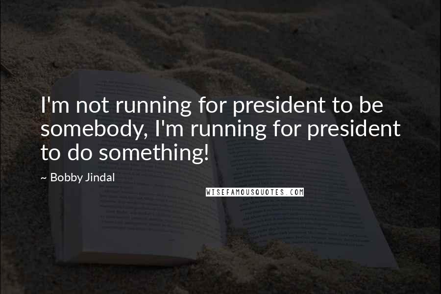 Bobby Jindal Quotes: I'm not running for president to be somebody, I'm running for president to do something!