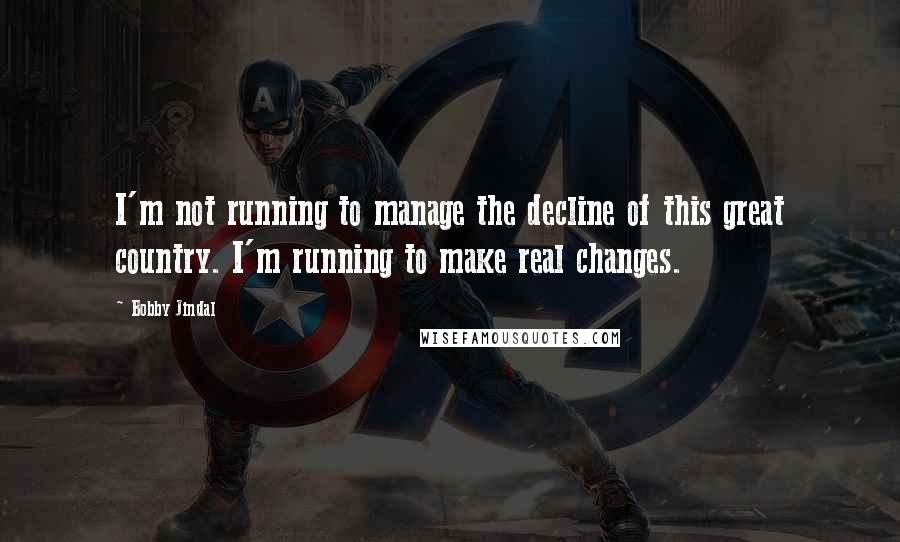 Bobby Jindal Quotes: I'm not running to manage the decline of this great country. I'm running to make real changes.