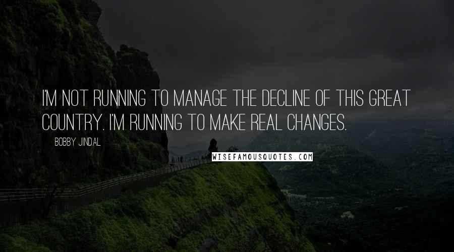 Bobby Jindal Quotes: I'm not running to manage the decline of this great country. I'm running to make real changes.