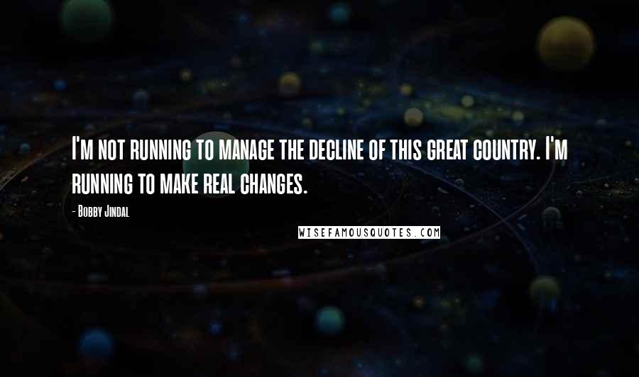 Bobby Jindal Quotes: I'm not running to manage the decline of this great country. I'm running to make real changes.