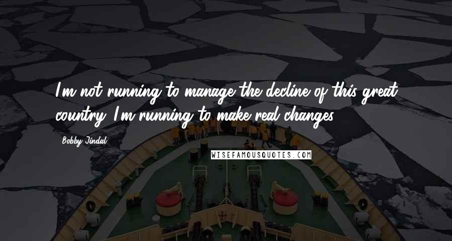 Bobby Jindal Quotes: I'm not running to manage the decline of this great country. I'm running to make real changes.