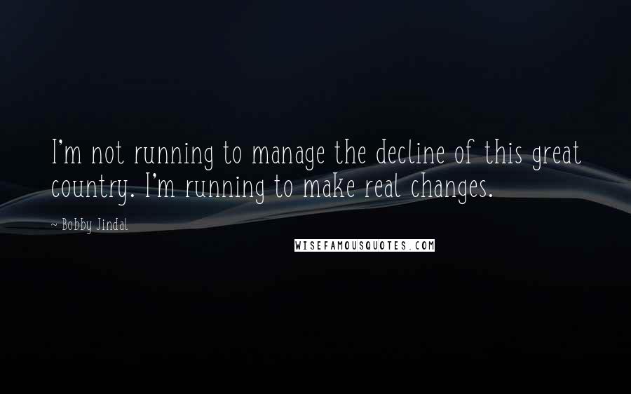 Bobby Jindal Quotes: I'm not running to manage the decline of this great country. I'm running to make real changes.