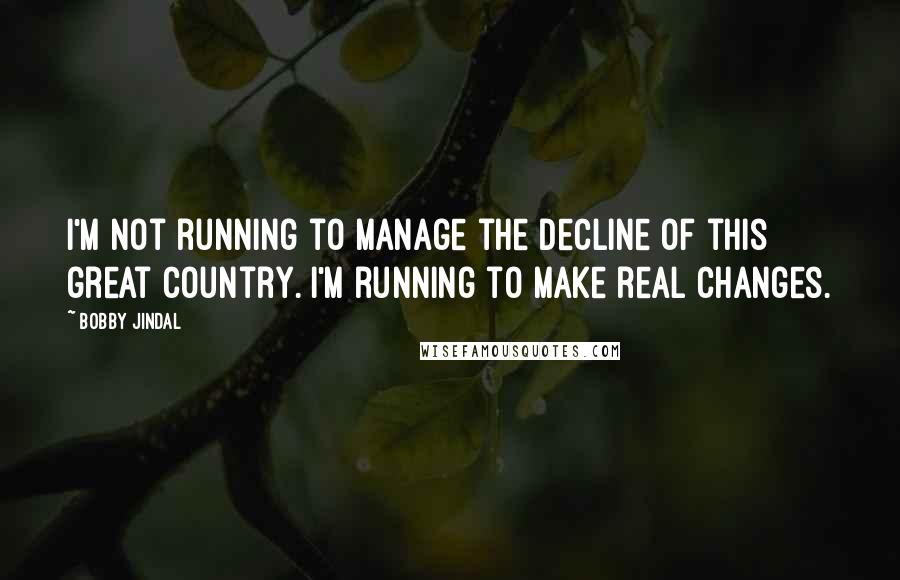 Bobby Jindal Quotes: I'm not running to manage the decline of this great country. I'm running to make real changes.