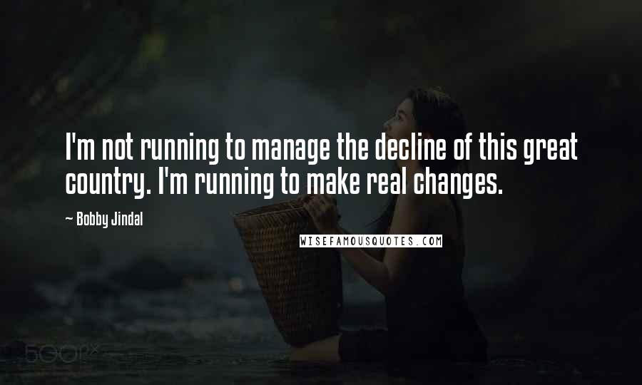 Bobby Jindal Quotes: I'm not running to manage the decline of this great country. I'm running to make real changes.