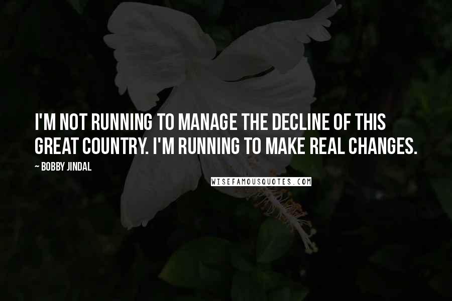 Bobby Jindal Quotes: I'm not running to manage the decline of this great country. I'm running to make real changes.