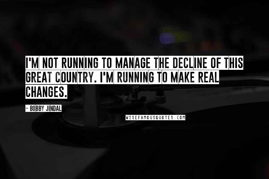 Bobby Jindal Quotes: I'm not running to manage the decline of this great country. I'm running to make real changes.