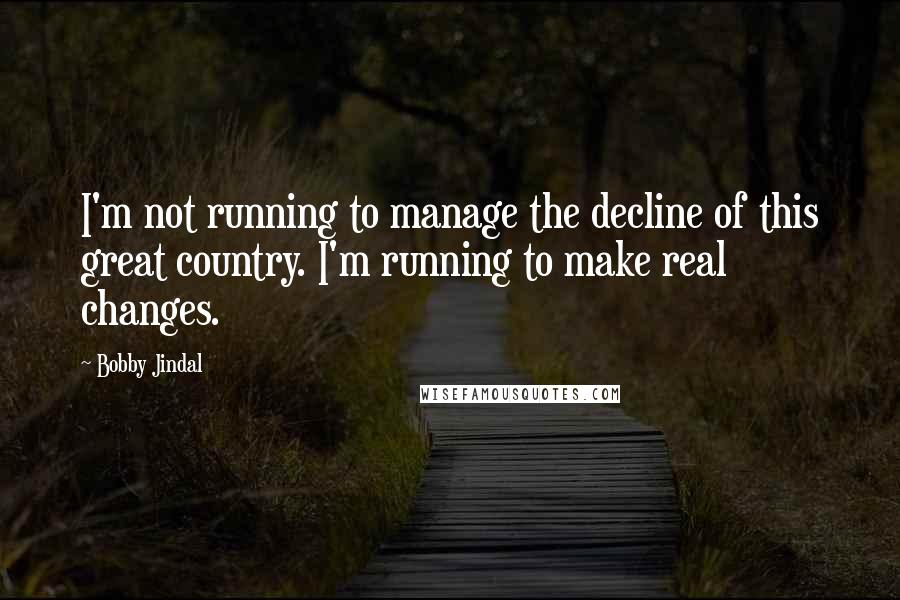 Bobby Jindal Quotes: I'm not running to manage the decline of this great country. I'm running to make real changes.