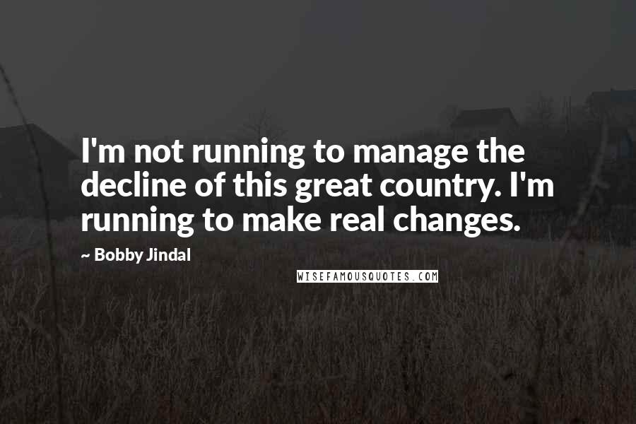 Bobby Jindal Quotes: I'm not running to manage the decline of this great country. I'm running to make real changes.