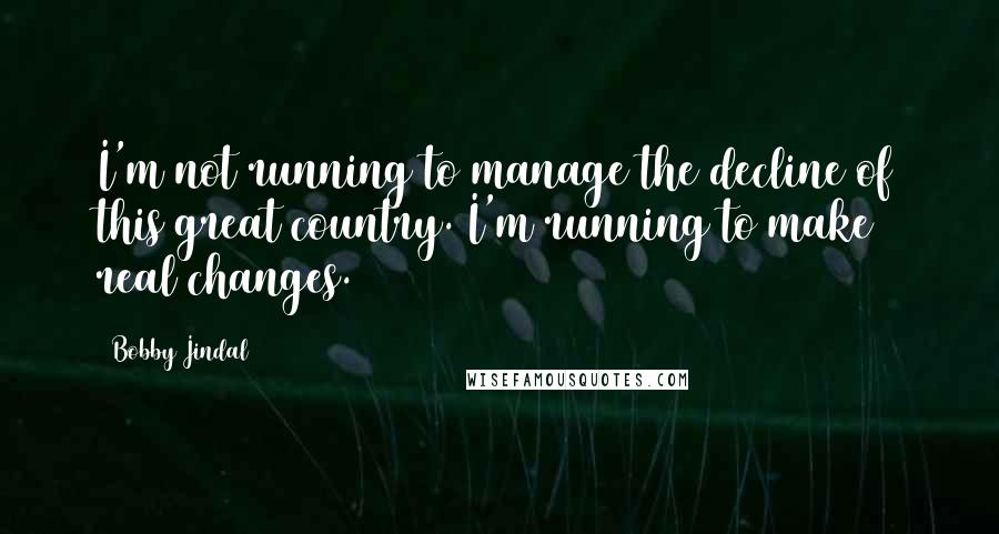 Bobby Jindal Quotes: I'm not running to manage the decline of this great country. I'm running to make real changes.