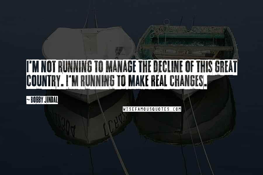 Bobby Jindal Quotes: I'm not running to manage the decline of this great country. I'm running to make real changes.