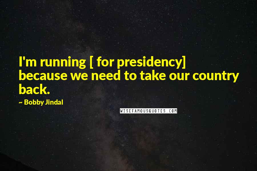 Bobby Jindal Quotes: I'm running [ for presidency] because we need to take our country back.