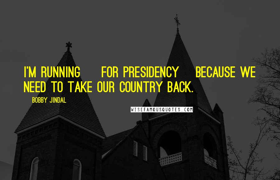 Bobby Jindal Quotes: I'm running [ for presidency] because we need to take our country back.