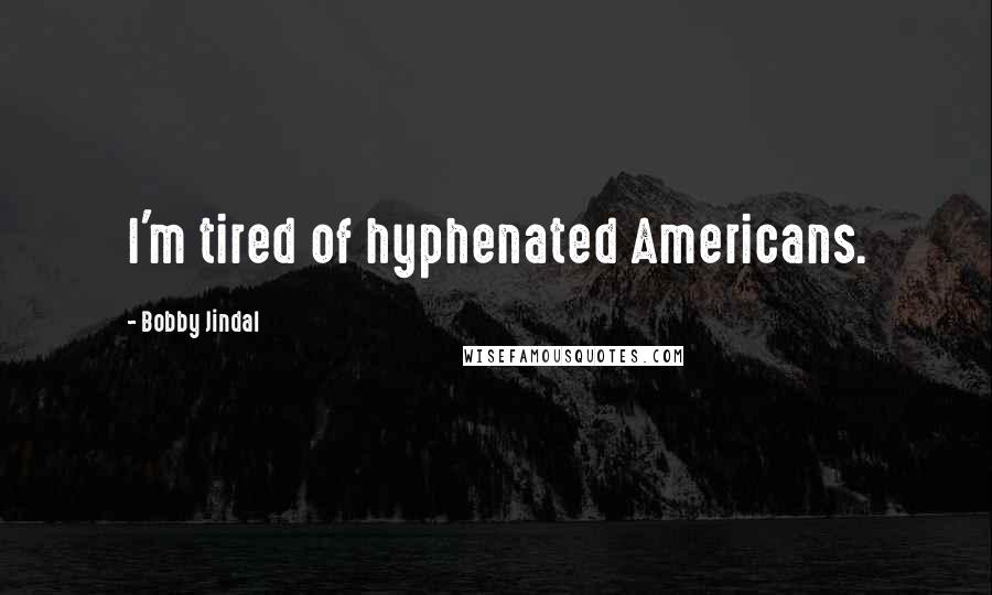 Bobby Jindal Quotes: I'm tired of hyphenated Americans.