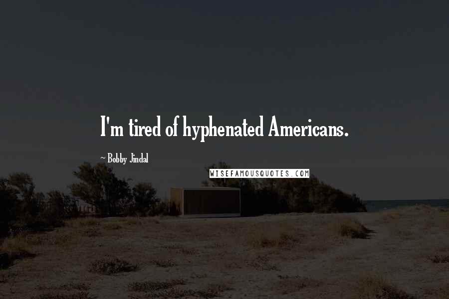 Bobby Jindal Quotes: I'm tired of hyphenated Americans.