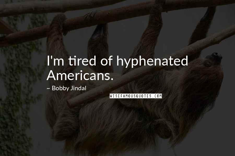 Bobby Jindal Quotes: I'm tired of hyphenated Americans.