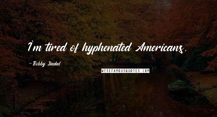 Bobby Jindal Quotes: I'm tired of hyphenated Americans.