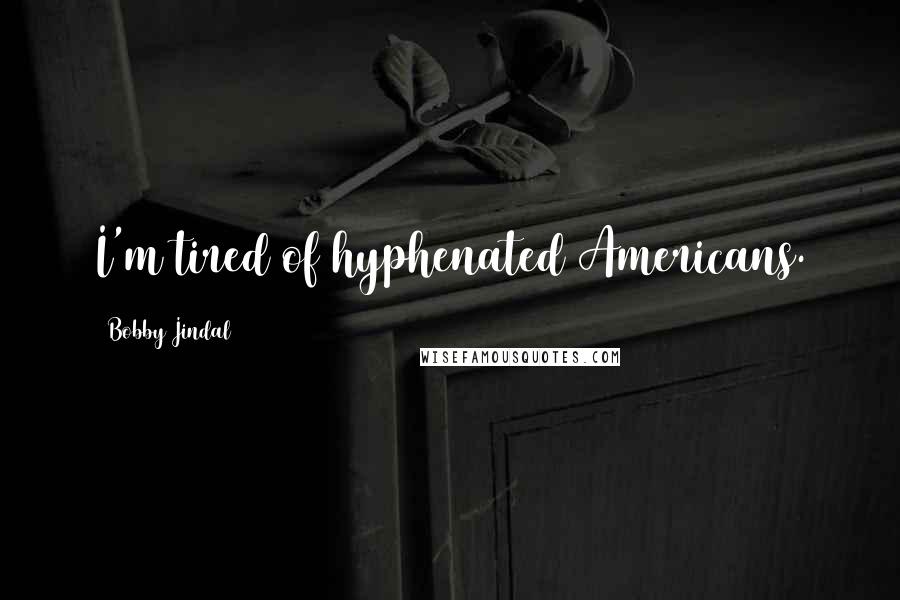 Bobby Jindal Quotes: I'm tired of hyphenated Americans.