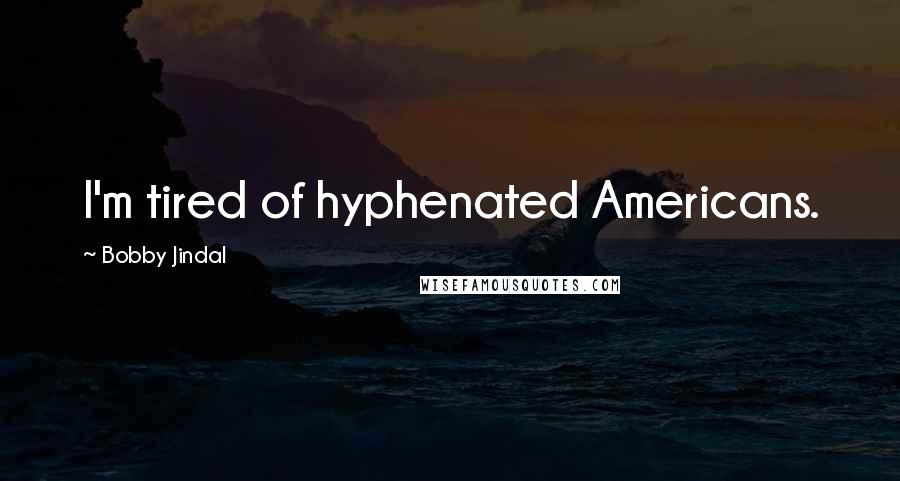 Bobby Jindal Quotes: I'm tired of hyphenated Americans.