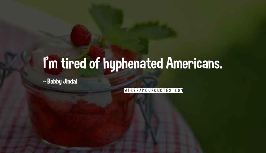 Bobby Jindal Quotes: I'm tired of hyphenated Americans.