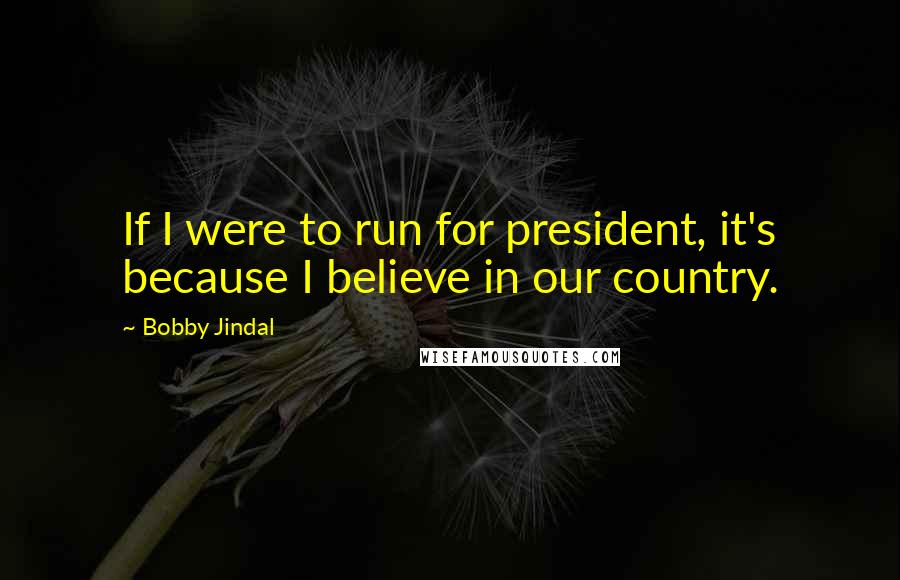 Bobby Jindal Quotes: If I were to run for president, it's because I believe in our country.