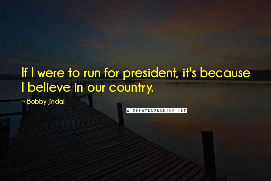 Bobby Jindal Quotes: If I were to run for president, it's because I believe in our country.