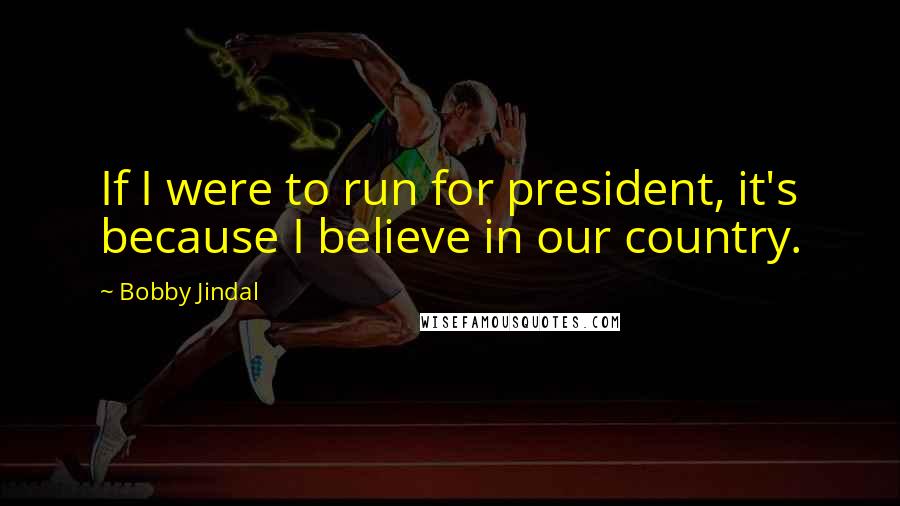 Bobby Jindal Quotes: If I were to run for president, it's because I believe in our country.