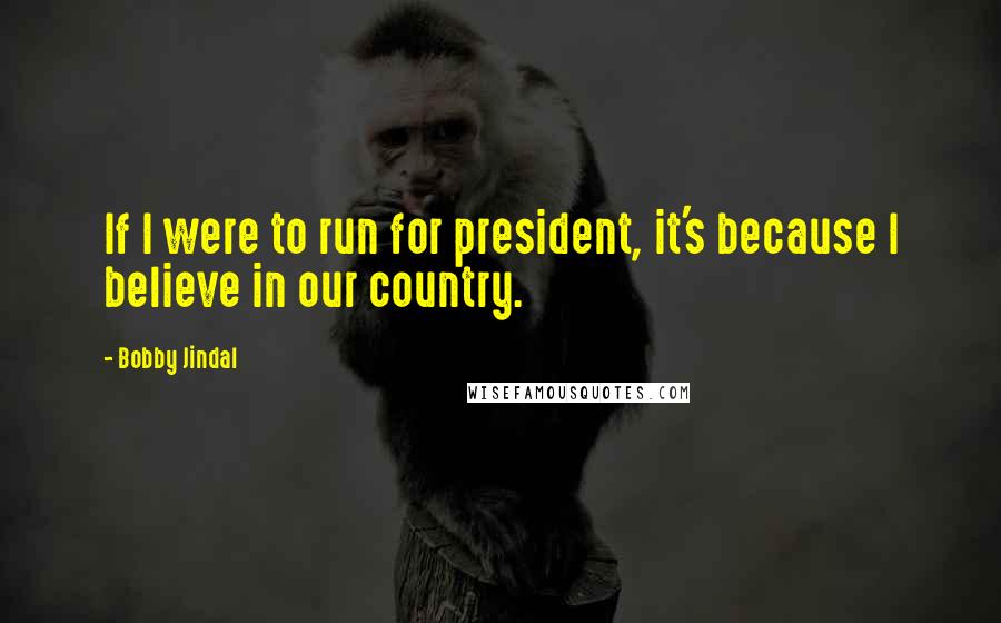 Bobby Jindal Quotes: If I were to run for president, it's because I believe in our country.