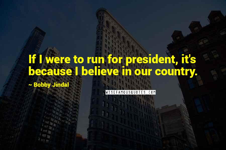 Bobby Jindal Quotes: If I were to run for president, it's because I believe in our country.