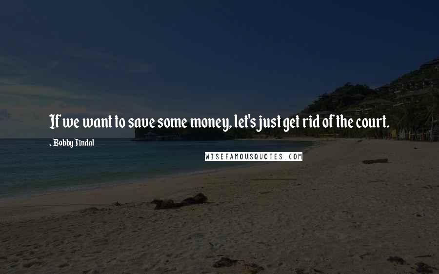 Bobby Jindal Quotes: If we want to save some money, let's just get rid of the court.