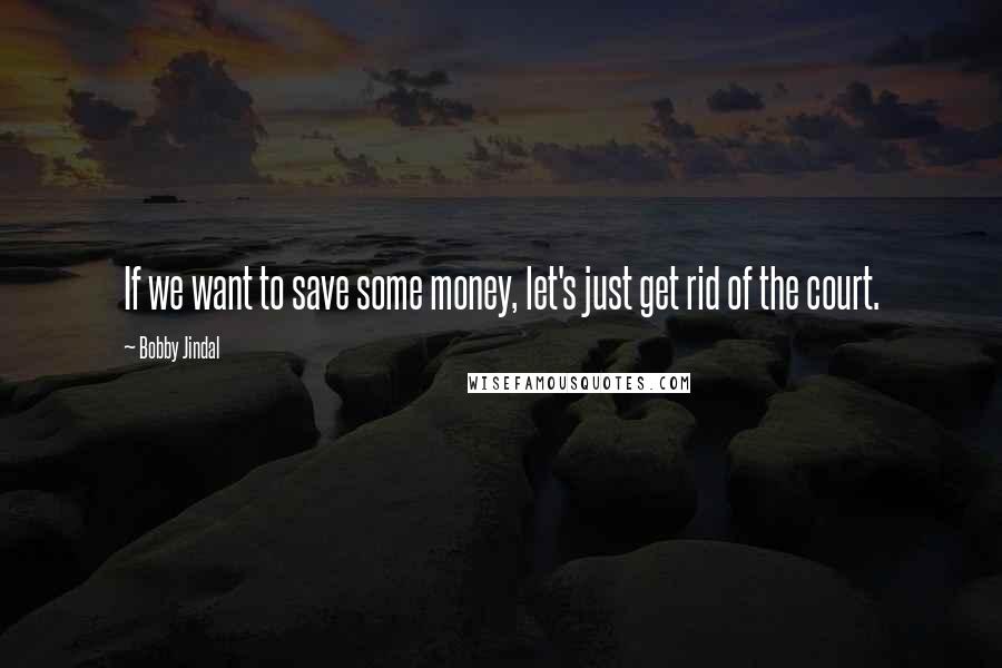 Bobby Jindal Quotes: If we want to save some money, let's just get rid of the court.