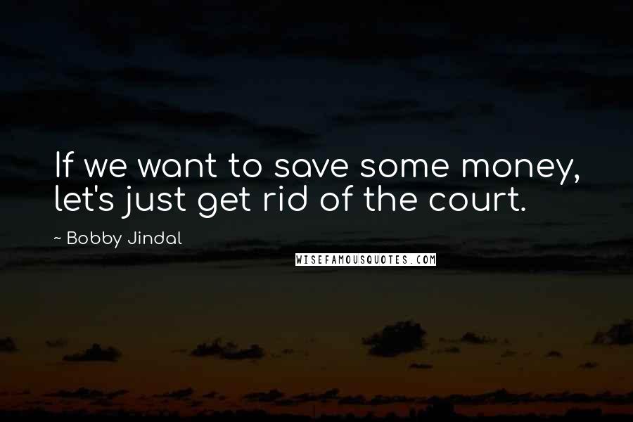 Bobby Jindal Quotes: If we want to save some money, let's just get rid of the court.