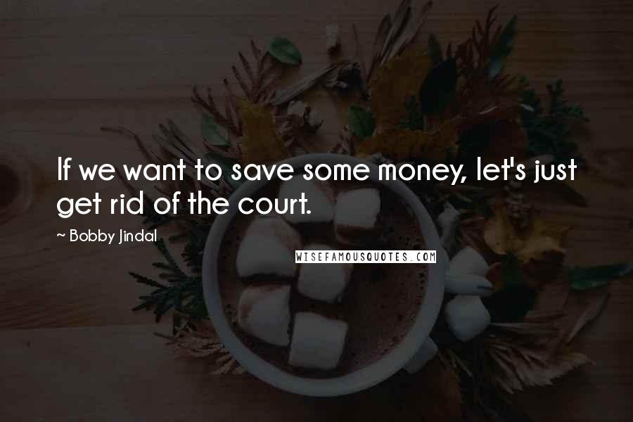 Bobby Jindal Quotes: If we want to save some money, let's just get rid of the court.