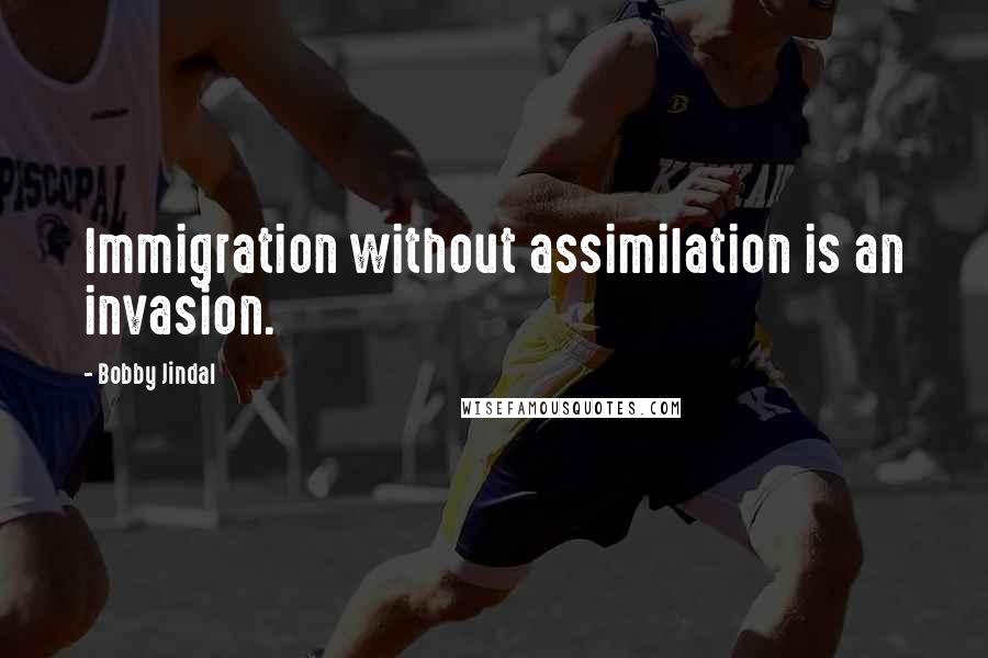 Bobby Jindal Quotes: Immigration without assimilation is an invasion.