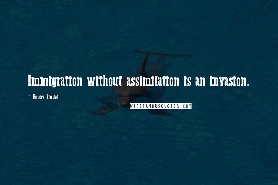 Bobby Jindal Quotes: Immigration without assimilation is an invasion.