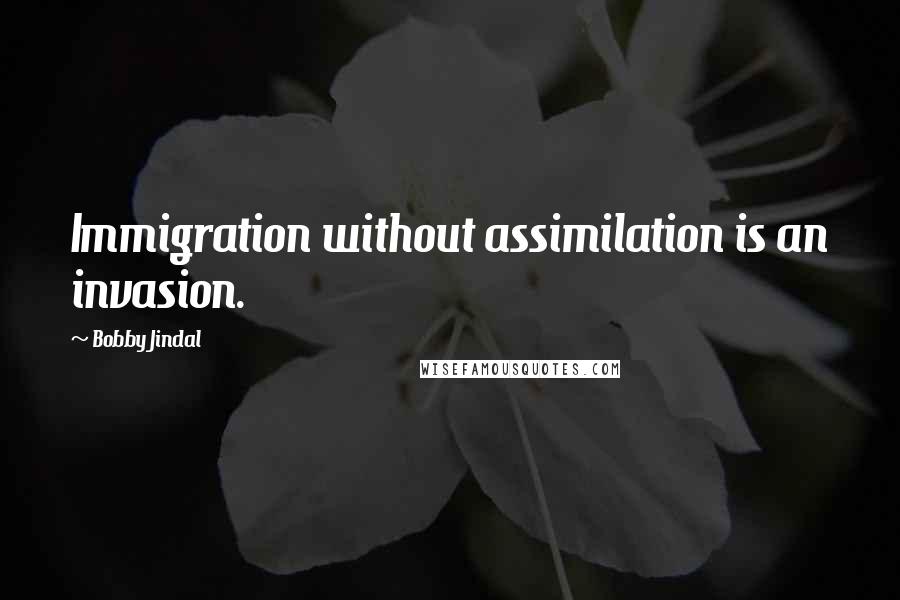 Bobby Jindal Quotes: Immigration without assimilation is an invasion.