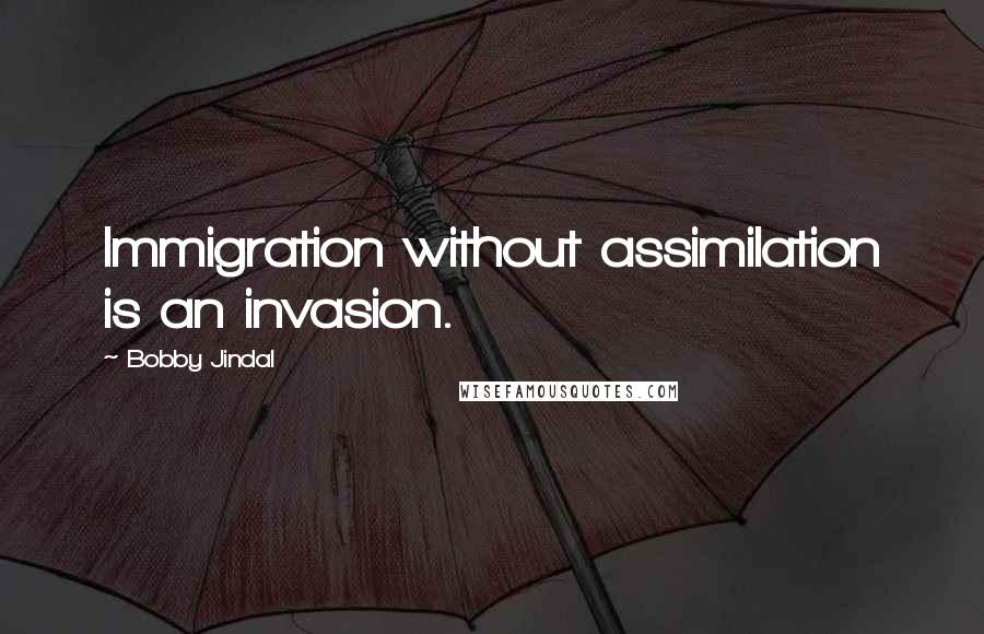 Bobby Jindal Quotes: Immigration without assimilation is an invasion.