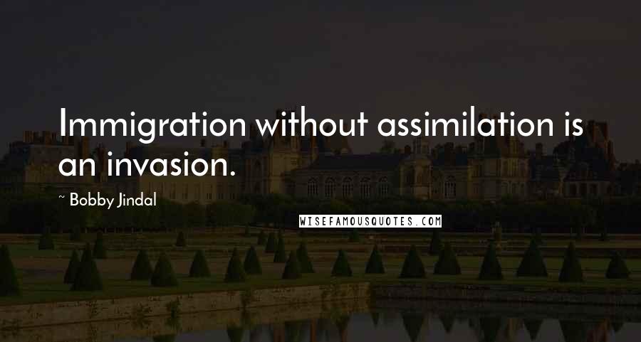 Bobby Jindal Quotes: Immigration without assimilation is an invasion.