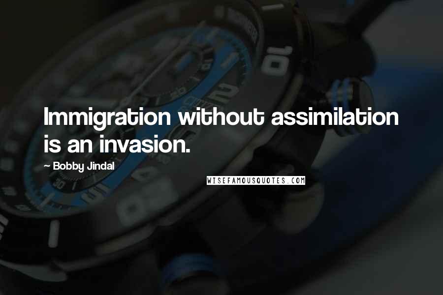 Bobby Jindal Quotes: Immigration without assimilation is an invasion.