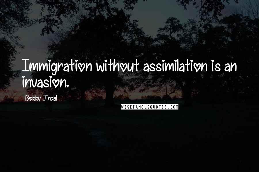 Bobby Jindal Quotes: Immigration without assimilation is an invasion.