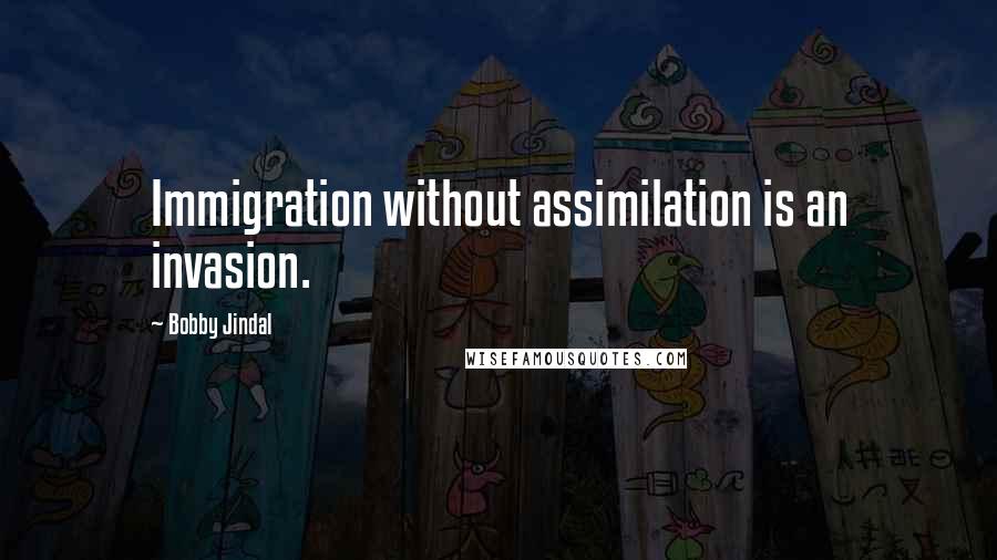 Bobby Jindal Quotes: Immigration without assimilation is an invasion.